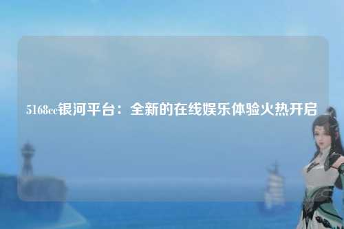 5168cc银河平台：全新的在线娱乐体验火热开启