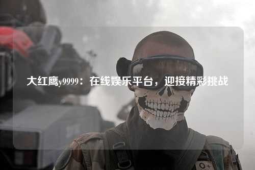 大红鹰y9999：在线娱乐平台，迎接精彩挑战