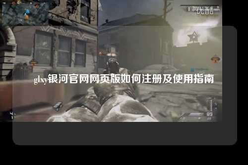 glxy银河官网网页版如何注册及使用指南