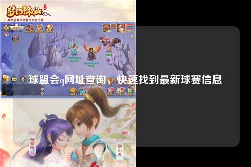 球盟会q网址查询，快速找到最新球赛信息