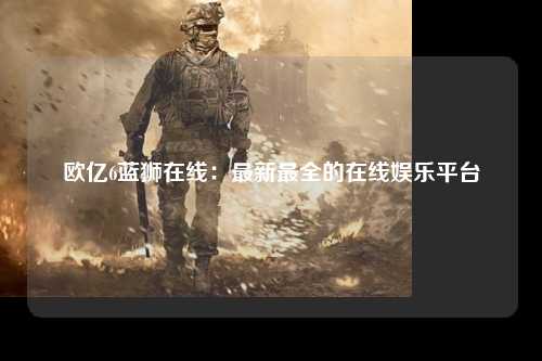 欧亿6蓝狮在线：最新最全的在线娱乐平台