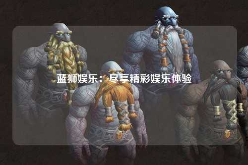 蓝狮娱乐：尽享精彩娱乐体验
