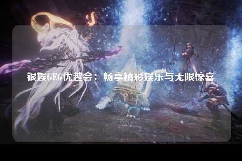 银娱GEG优越会：畅享精彩娱乐与无限惊喜
