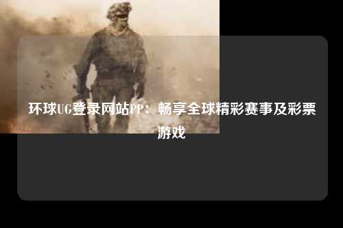 环球UG登录网站PP：畅享全球精彩赛事及彩票游戏