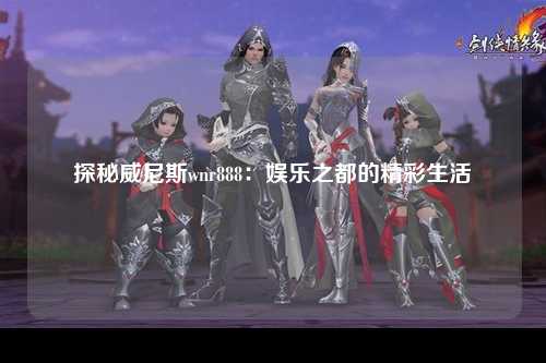 探秘威尼斯wnr888：娱乐之都的精彩生活