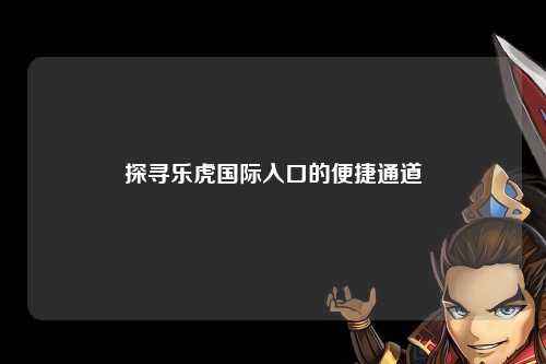 探寻乐虎国际入口的便捷通道