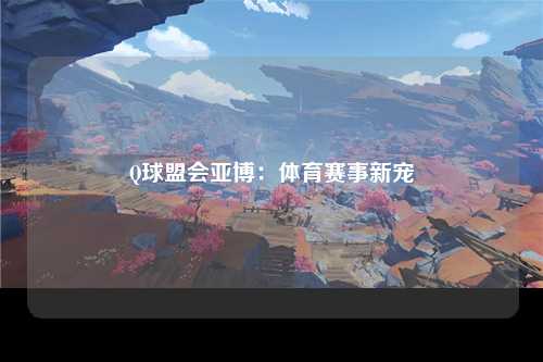 Q球盟会亚博：体育赛事新宠