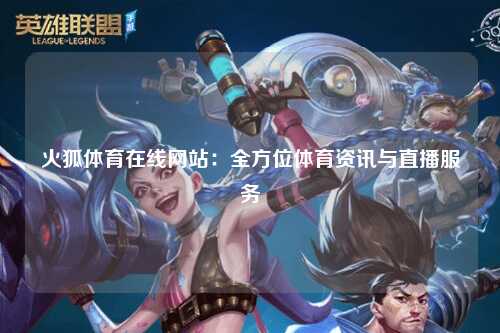火狐体育在线网站：全方位体育资讯与直播服务