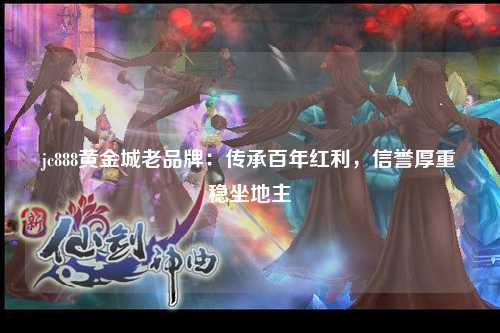 jc888黄金城老品牌：传承百年红利，信誉厚重稳坐地主