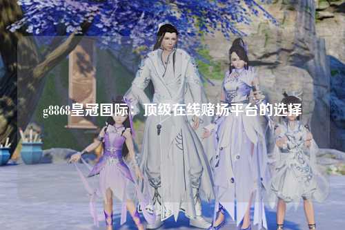 g8868皇冠国际：顶级在线赌场平台的选择