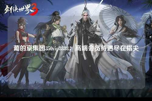 葡的京集团350vip8888：高端会员待遇尽在指尖