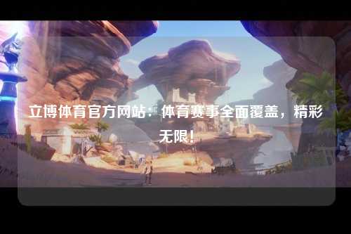 立博体育官方网站：体育赛事全面覆盖，精彩无限！