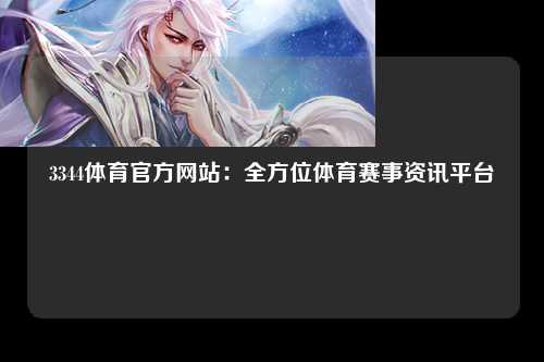 3344体育官方网站：全方位体育赛事资讯平台