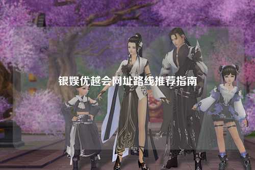 银娱优越会网址路线推荐指南