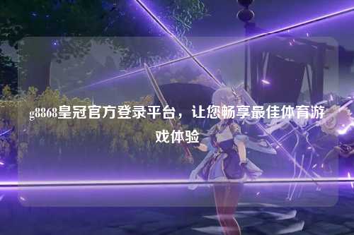 g8868皇冠官方登录平台，让您畅享最佳体育游戏体验