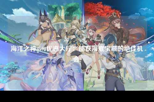 海洋之神8590优惠大厅：捕获海底宝藏的绝佳机会!