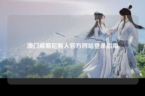 澳门威斯尼斯人官方网站登录指南