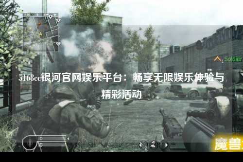5168cc银河官网娱乐平台：畅享无限娱乐体验与精彩活动