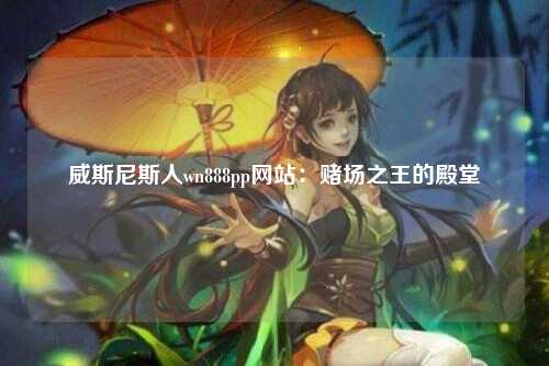 威斯尼斯人wn888pp网站：赌场之王的殿堂