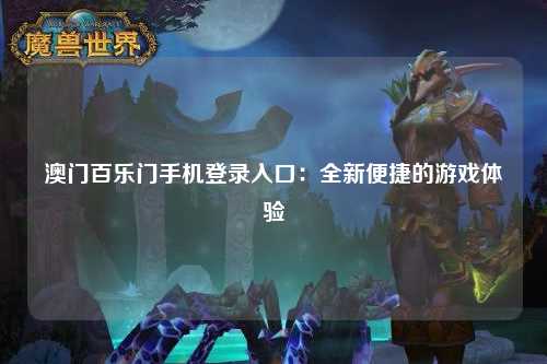 澳门百乐门手机登录入口：全新便捷的游戏体验