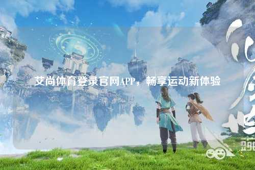 艾尚体育登录官网APP，畅享运动新体验