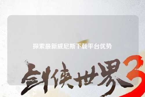 探索最新威尼斯下载平台优势