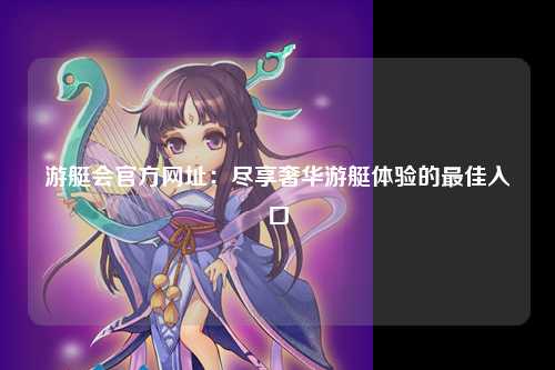 游艇会官方网址：尽享奢华游艇体验的最佳入口
