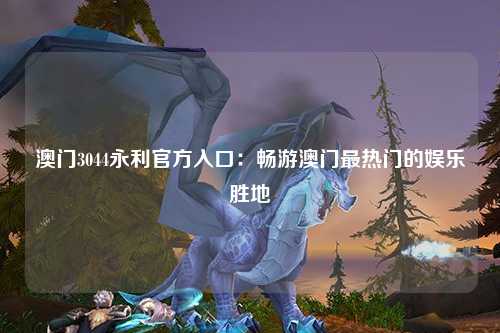 澳门3044永利官方入口：畅游澳门最热门的娱乐胜地