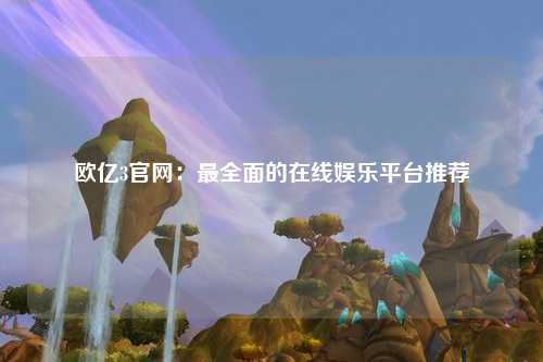 欧亿3官网：最全面的在线娱乐平台推荐