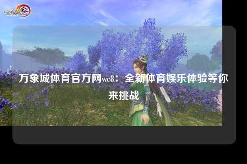 万象城体育官方网wc8：全新体育娱乐体验等你来挑战
