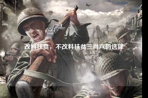 改料扶贫，不改料扶贫三肖六码选择