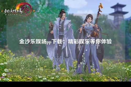 金沙乐娱场pp下载：精彩娱乐等你体验