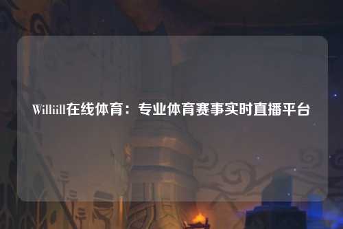 Williill在线体育：专业体育赛事实时直播平台