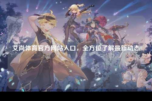 艾尚体育官方网站入口，全方位了解最新动态