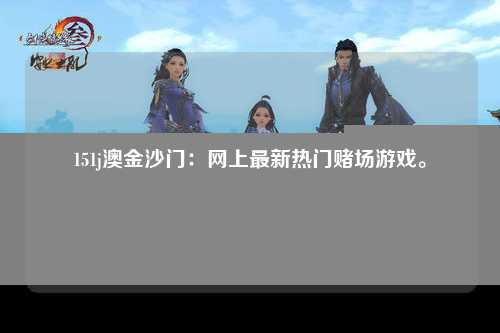 151j澳金沙门：网上最新热门赌场游戏。