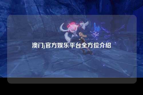 澳门j官方娱乐平台全方位介绍