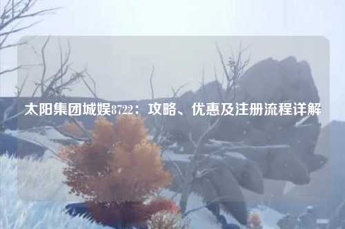 太阳集团城娱8722：攻略、优惠及注册流程详解