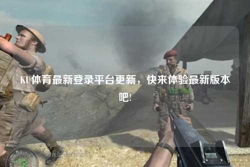 KU体育最新登录平台更新，快来体验最新版本吧!