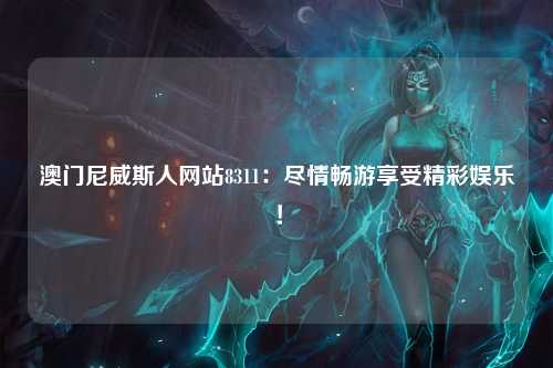 澳门尼威斯人网站8311：尽情畅游享受精彩娱乐！