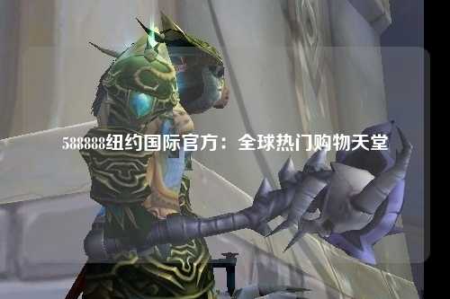 588888纽约国际官方：全球热门购物天堂