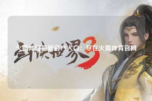 火狐体育最新官方入口：尽在火狐体育官网