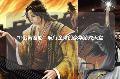 710公海赌船：航行全球的豪华游戏天堂