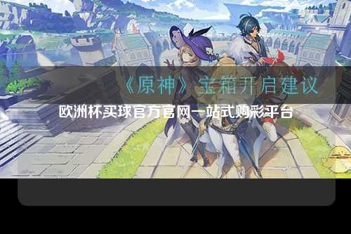 欧洲杯买球官方官网一站式购彩平台