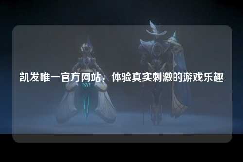 凯发唯一官方网站，体验真实刺激的游戏乐趣
