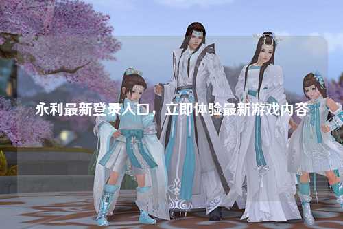永利最新登录入口，立即体验最新游戏内容