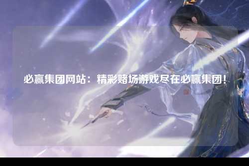 必赢集团网站：精彩赌场游戏尽在必赢集团！