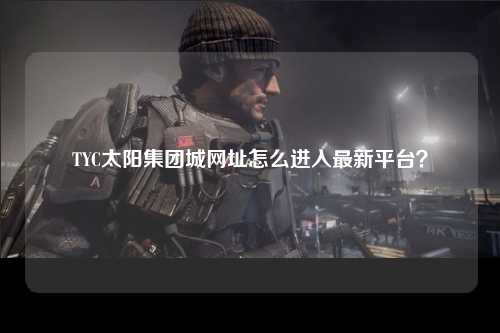TYC太阳集团城网址怎么进入最新平台？