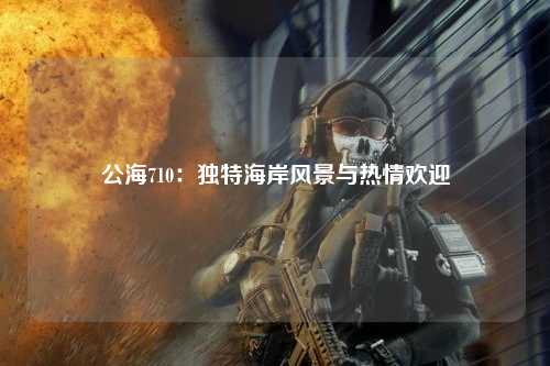 公海710：独特海岸风景与热情欢迎