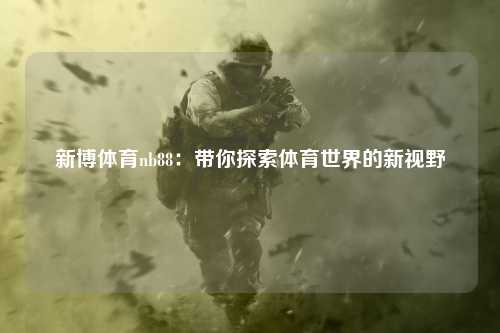 新博体育nb88：带你探索体育世界的新视野