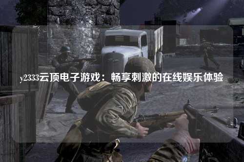 y2333云顶电子游戏：畅享刺激的在线娱乐体验